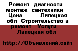 Ремонт, диагности,  монтаж  сантехники  › Цена ­ 500 - Липецкая обл. Строительство и ремонт » Услуги   . Липецкая обл.